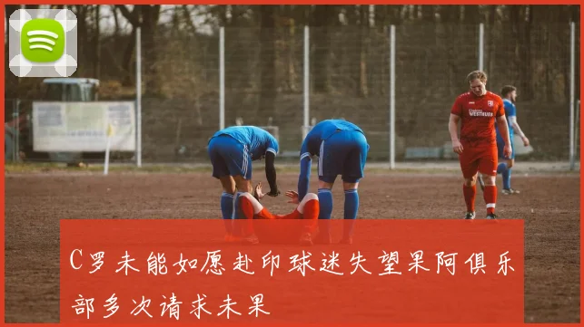 C罗未能如愿赴印球迷失望果阿俱乐部多次请求未果