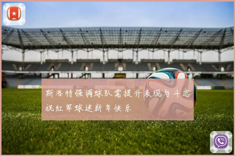 斯洛特强调球队需提升表现与斗志祝红军球迷新年快乐
