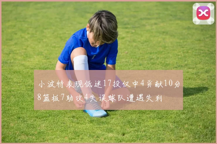 小波特表现低迷17投仅中4贡献10分8篮板7助攻4失误球队遭遇失利