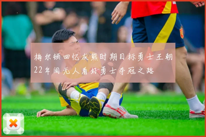 梅尔顿回忆灰熊时期目标勇士王朝22年间无人看好勇士夺冠之路