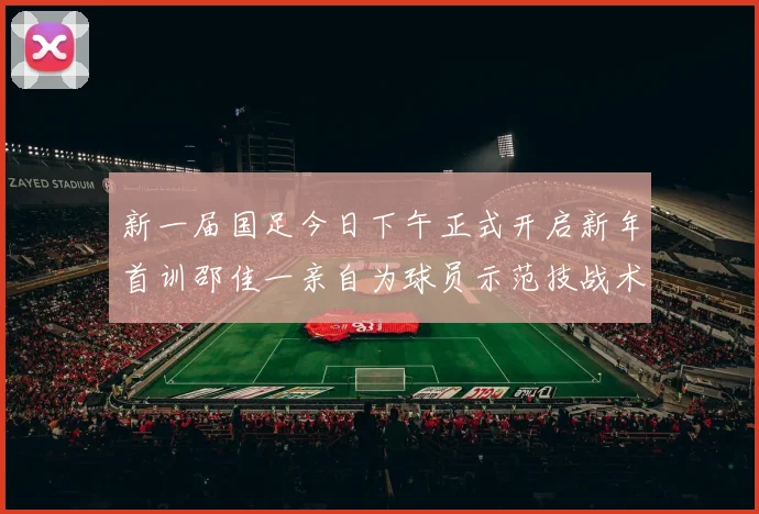 新一届国足今日下午正式开启新年首训邵佳一亲自为球员示范技战术