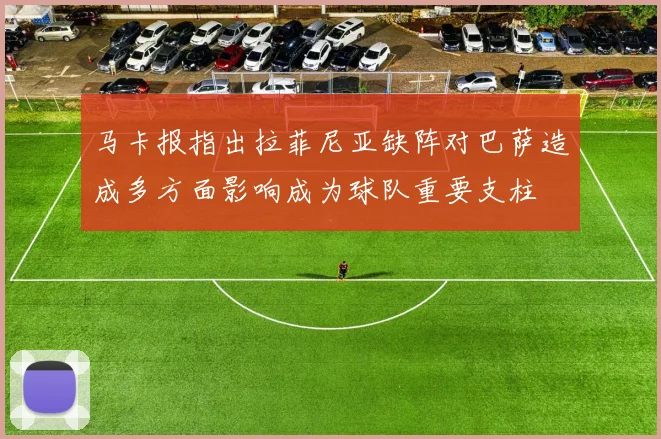马卡报指出拉菲尼亚缺阵对巴萨造成多方面影响成为球队重要支柱