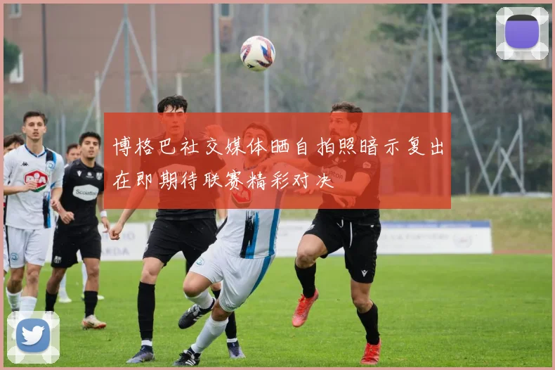 博格巴社交媒体晒自拍照暗示复出在即期待联赛精彩对决