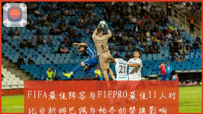 FIFA最佳阵容与FIFPRO最佳11人对比分析姆巴佩与帕乔的替换影响