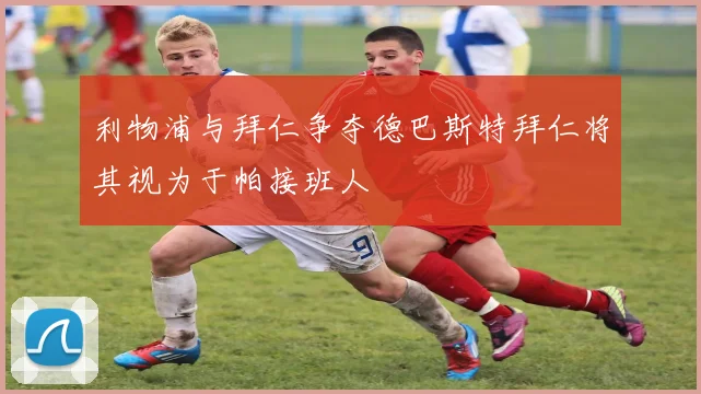 利物浦与拜仁争夺德巴斯特拜仁将其视为于帕接班人