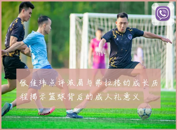 张佳玮点评浓眉与弗拉格的成长历程揭示篮球背后的成人礼意义