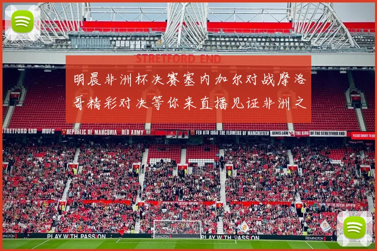 明晨非洲杯决赛塞内加尔对战摩洛哥精彩对决等你来直播见证非洲之王的诞生