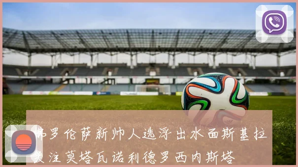 佛罗伦萨新帅人选浮出水面斯基拉关注莫塔瓦诺利德罗西内斯塔