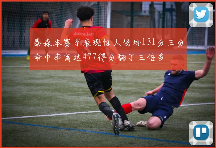 泰森本赛季表现惊人场均131分三分命中率高达477得分翻了三倍多