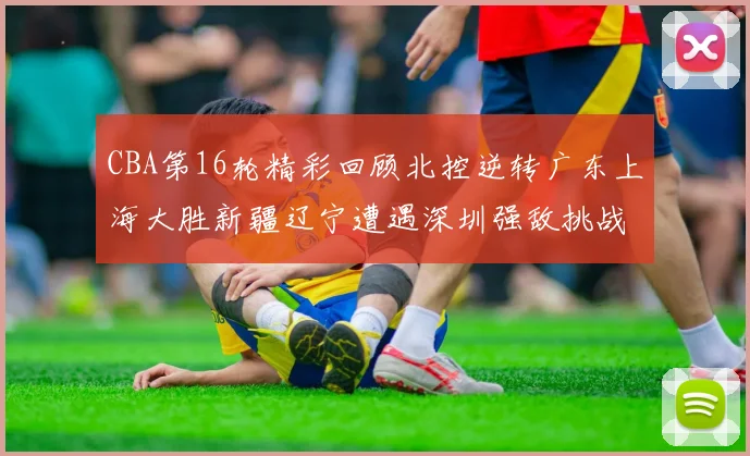 CBA第16轮精彩回顾北控逆转广东上海大胜新疆辽宁遭遇深圳强敌挑战