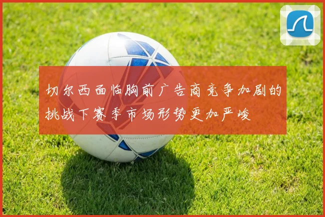 切尔西面临胸前广告商竞争加剧的挑战下赛季市场形势更加严峻