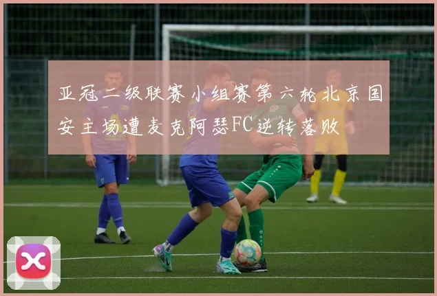 亚冠二级联赛小组赛第六轮北京国安主场遭麦克阿瑟FC逆转落败