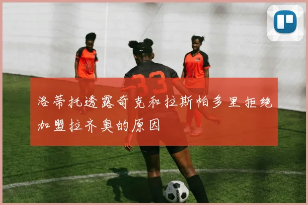 洛蒂托透露奇克和拉斯帕多里拒绝加盟拉齐奥的原因