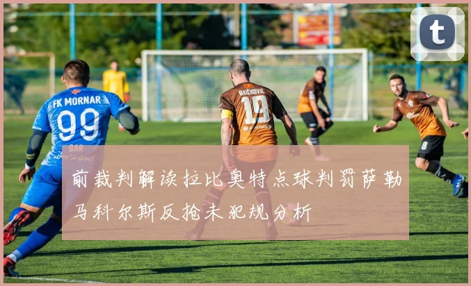 前裁判解读拉比奥特点球判罚萨勒马科尔斯反抢未犯规分析