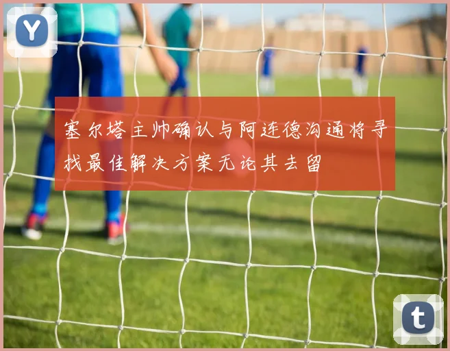 塞尔塔主帅确认与阿连德沟通将寻找最佳解决方案无论其去留