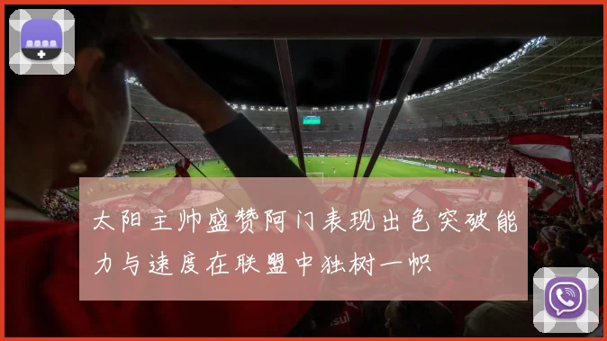 太阳主帅盛赞阿门表现出色突破能力与速度在联盟中独树一帜