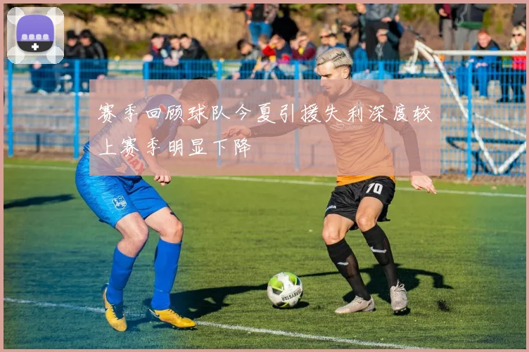 赛季回顾球队今夏引援失利深度较上赛季明显下降