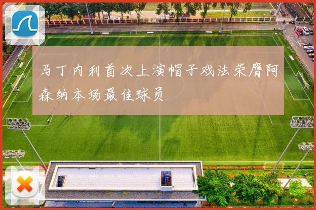 马丁内利首次上演帽子戏法荣膺阿森纳本场最佳球员
