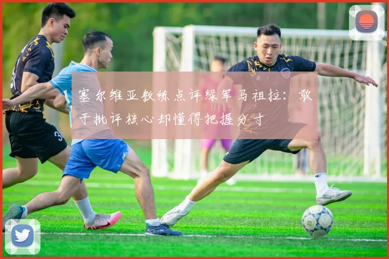塞尔维亚教练点评绿军马祖拉：敢于批评核心却懂得把握分寸