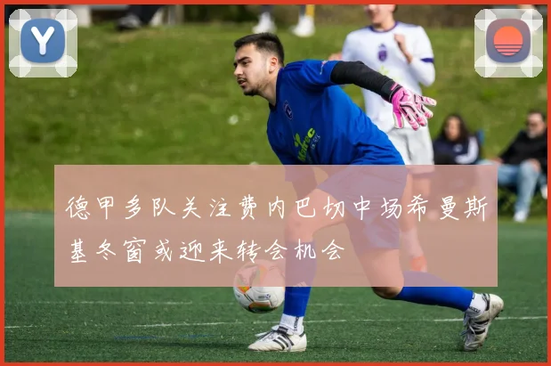 德甲多队关注费内巴切中场希曼斯基冬窗或迎来转会机会