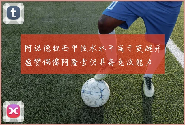 阿诺德称西甲技术水平高于英超并盛赞偶像阿隆索仍具备竞技能力