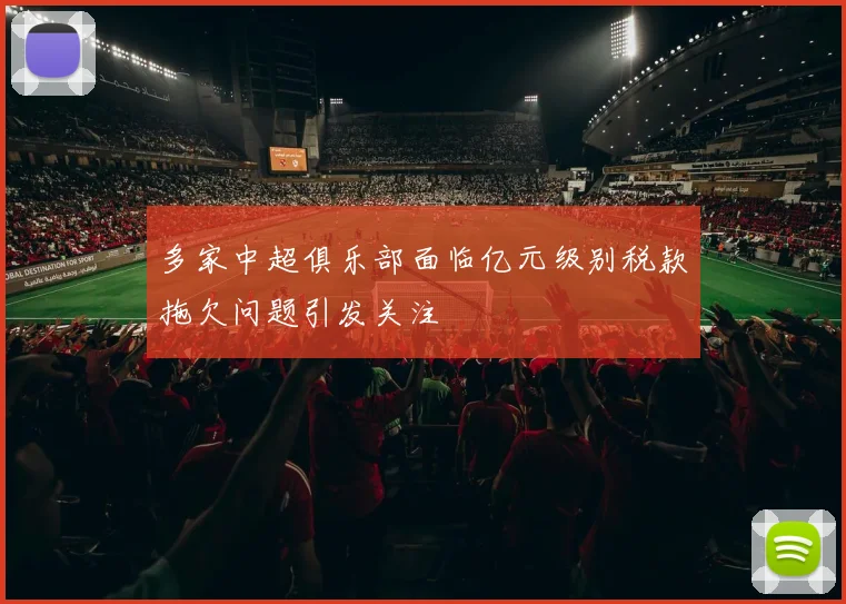 多家中超俱乐部面临亿元级别税款拖欠问题引发关注