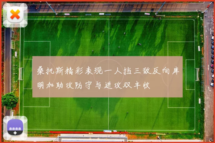 桑托斯精彩表现一人挡三敌反向库明加助攻防守与进攻双丰收