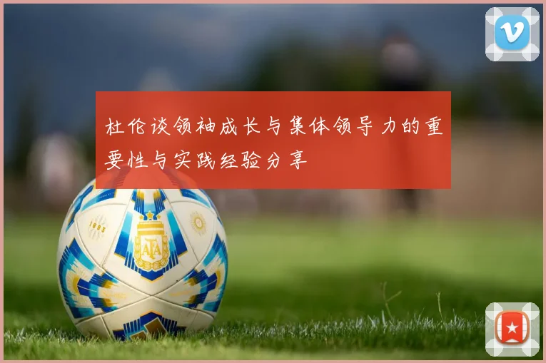 杜伦谈领袖成长与集体领导力的重要性与实践经验分享