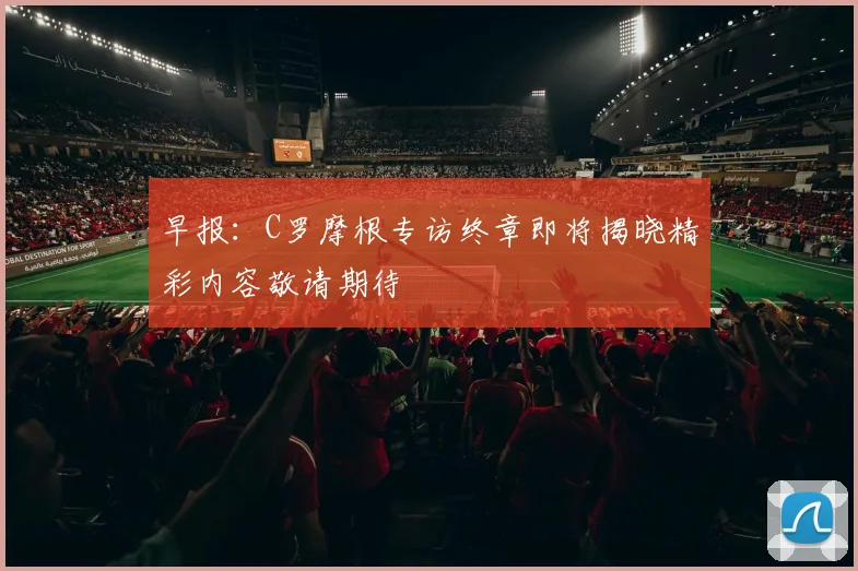 早报：C罗摩根专访终章即将揭晓精彩内容敬请期待