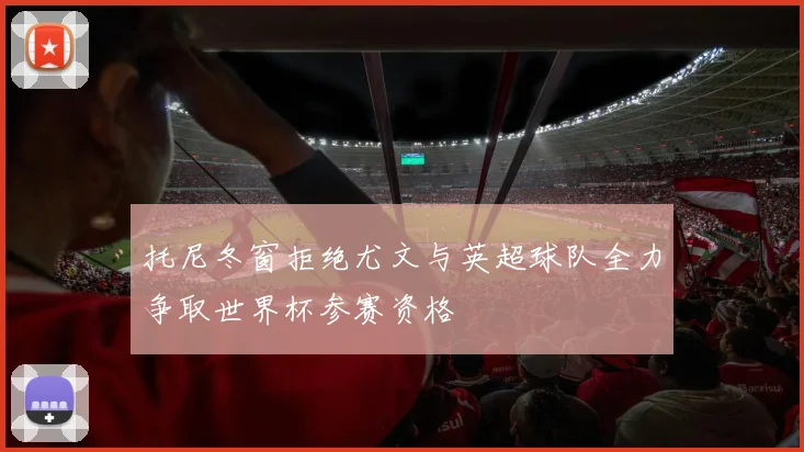 托尼冬窗拒绝尤文与英超球队全力争取世界杯参赛资格
