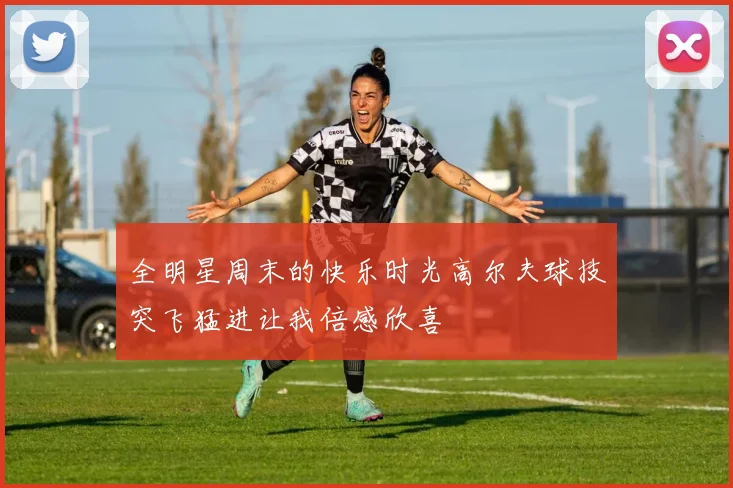 全明星周末的快乐时光高尔夫球技突飞猛进让我倍感欣喜