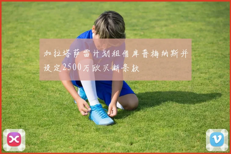 加拉塔萨雷计划租借库普梅纳斯并设定2500万欧买断条款