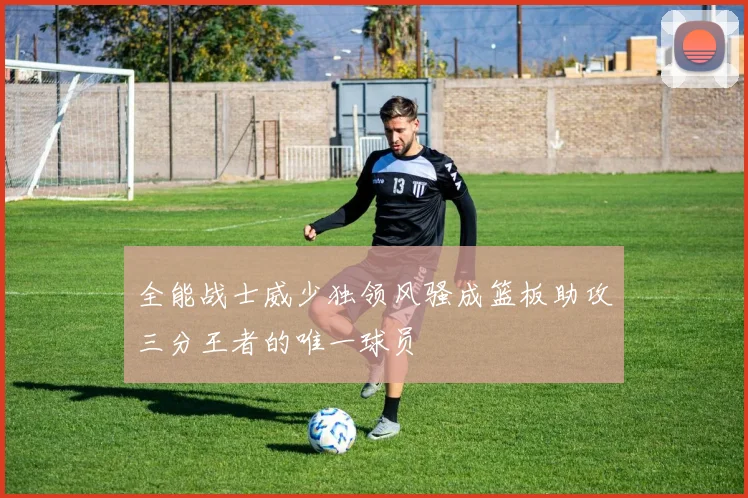 全能战士威少独领风骚成篮板助攻三分王者的唯一球员