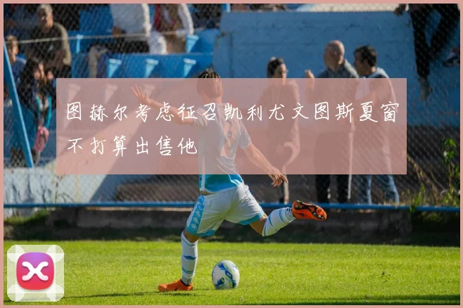 图赫尔考虑征召凯利尤文图斯夏窗不打算出售他