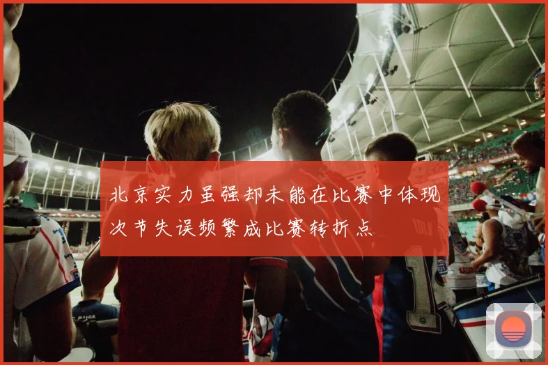 北京实力虽强却未能在比赛中体现次节失误频繁成比赛转折点