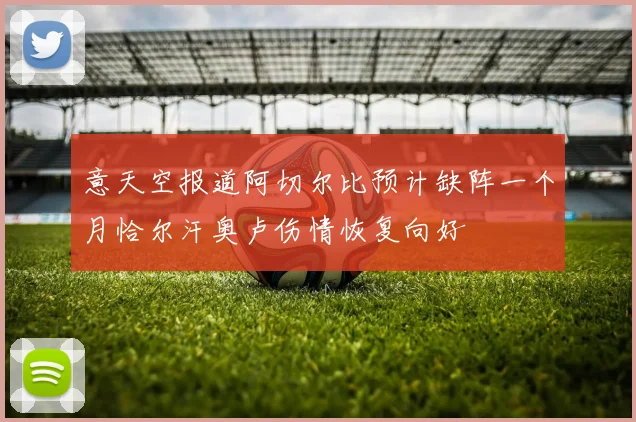 意天空报道阿切尔比预计缺阵一个月恰尔汗奥卢伤情恢复向好