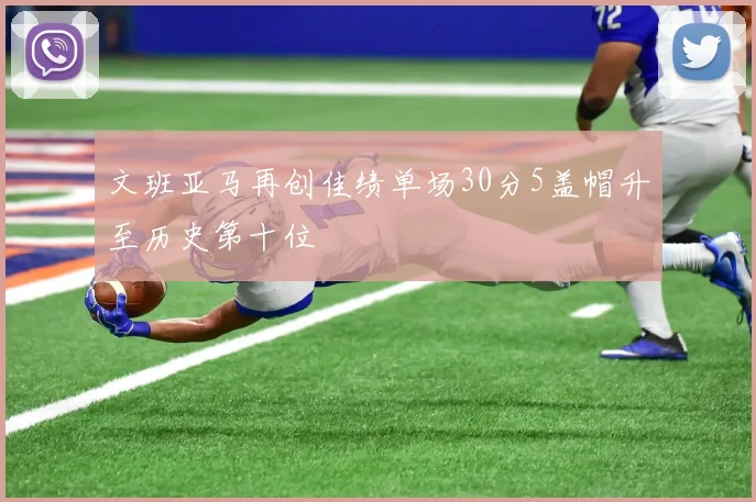 文班亚马再创佳绩单场30分5盖帽升至历史第十位