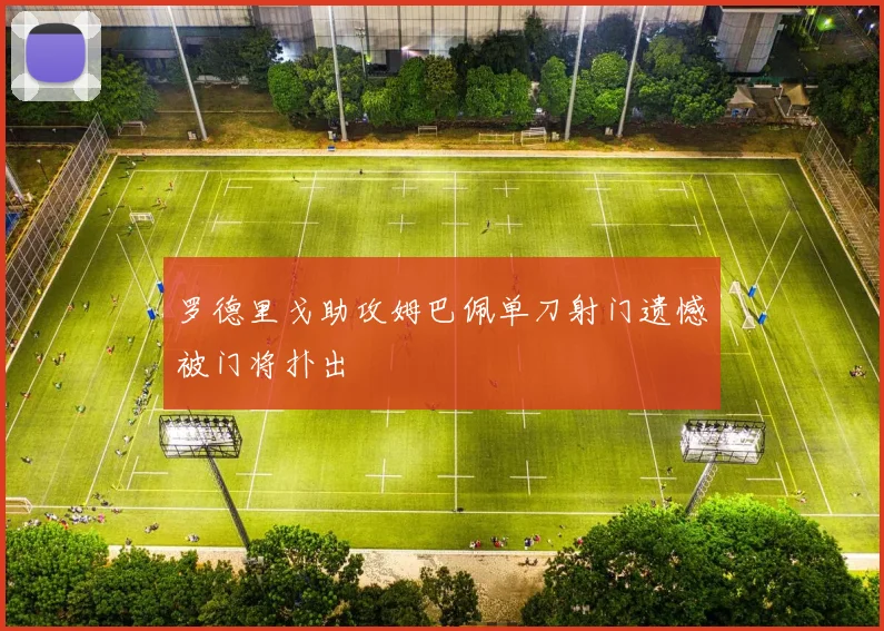 罗德里戈助攻姆巴佩单刀射门遗憾被门将扑出
