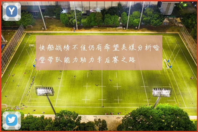 快船战绩不佳仍有希望美媒分析哈登带队能力助力季后赛之路