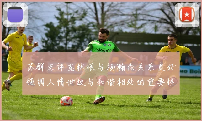 苏群点评克林根与杨瀚森关系良好强调人情世故与和谐相处的重要性